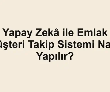 Yapay Zekâ ile Emlak Müşteri Takip Sistemi Nasıl Yapılır?
