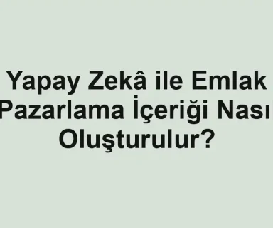 Yapay Zekâ ile Emlak Pazarlama İçeriği Nasıl Oluşturulur?