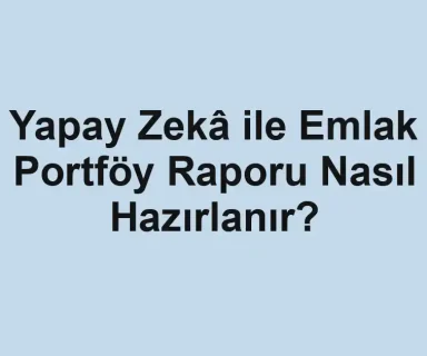 Yapay Zekâ ile Emlak Portföy Raporu Nasıl Hazırlanır?
