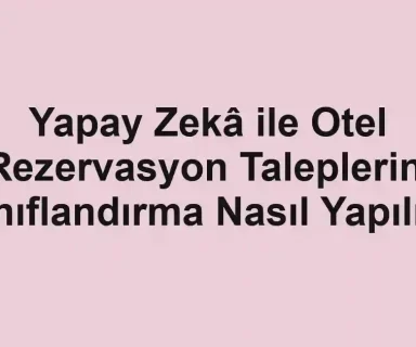 Yapay Zekâ ile Otel Rezervasyon Taleplerini Sınıflandırma Nasıl Yapılır?