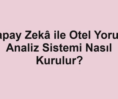 Yapay Zekâ ile Otel Yorum Analiz Sistemi Nasıl Kurulur?
